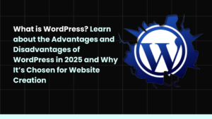 What is WordPress? Learn about the Advantages and Disadvantages of WordPress in 2025 and Why It’s Chosen for Website Creation